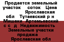 Продается земельный участок 26 соток › Цена ­ 550 000 - Ярославская обл., Тутаевский р-н, Мишаки (Артемьевский с/с) д. Недвижимость » Земельные участки продажа   . Ярославская обл.